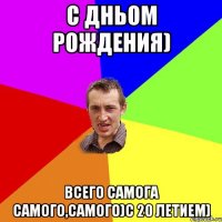 С дньом Рождения) всего самога самого,самого)с 20 летием)