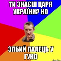 Ти знаєш царя україни? но Зпбий палець у гуно