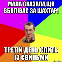 Мала сказала,що вболіває за Шахтар! Третій день спить із свиньми