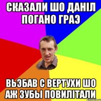 Сказали шо Данiл погано граэ Вьэбав с вертухи шо аж зубы повилiтали