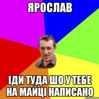 Ярослав Іди туда шо у тебе на майці написано