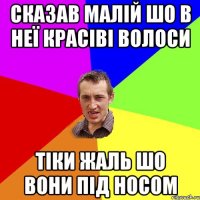 сказав малій шо в неї красіві волоси тіки жаль шо вони під носом