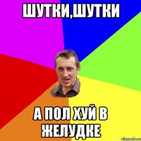 шутки,шутки а пол хуй в желудке