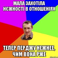 мала захотіла нєжності в отношеніях тепер перджу нежнее, чим вона рже