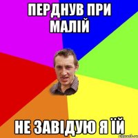 ПЕРДНУВ ПРИ МАЛІЙ НЕ ЗАВІДУЮ Я ЇЙ