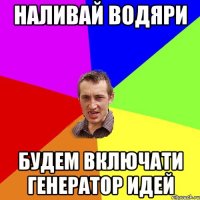 НАЛИВАЙ ВОДЯРИ БУДЕМ ВКЛЮЧАТИ ГЕНЕРАТОР ИДЕЙ