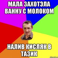 Мала захотэла ванну с молоком налив кисляк в тазик