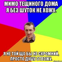 Мимо тещиного дома Я без шуток не хожу. Я не той що бы не скромний, Просто душу отвожу.