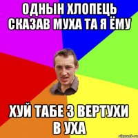 ОДНЫН ХЛОПЕЦЬ СКАЗАВ МУХА ТА Я ЁМУ ХУЙ ТАБЕ З ВЕРТУХИ В УХА