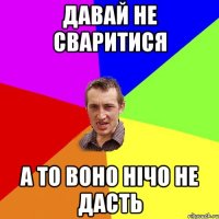 давай не сваритися а то воно нічо не дасть