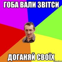 ГОБА ВАЛИ ЗВІТСИ ДОГАНЯЙ СВОЇХ