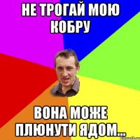 Не трогай мою кобру вона може плюнути ядом...
