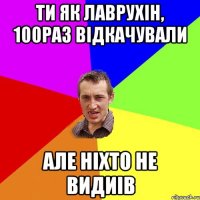 ти як Лаврухін, 100раз відкачували але ніхто не видиів