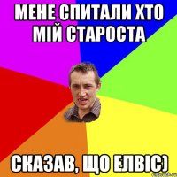 Мене спитали хто мій староста Сказав, що Елвіс)