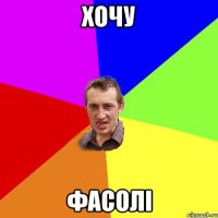 ХОЧУ ФАСОЛІ