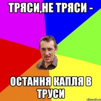 Тряси,не тряси - Остання капля в труси