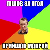 пішов за угол прийшов мокрий