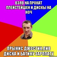 взяв на прокат плейстейшен и дискы на ноч прынис джостик,пив диска и батину зарплату