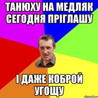 Танюху на медляк сегодня прiглашу I даже коброй угощу