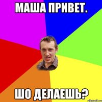 Маша привет. Шо делаешь?
