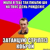Мала я тебе так люблю шо на твоє дєнь рождєніє затанцую стріптіз коброй