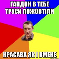 гандон в тебе труси пожовтіли красава як і вмене