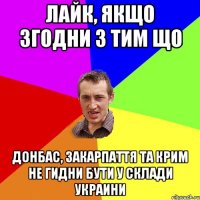 Лайк, якщо згодни з тим що Донбас, Закарпаття та Крим не гидни бути у склади Украини
