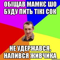 Обіщав мамкє шо буду пить тікі сок не удержався, напився живчика