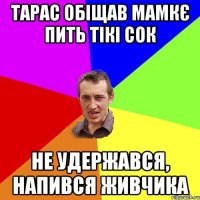 тарас обіщав мамкє пить тікі сок не удержався, напився живчика