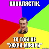 Кавалястік, то тобі не "хухри-муфри"