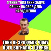 П*ЯНИЙ ТОЛЯ ЯКИЙ ЗАДУВ СВІЧКИ НА СВОЄ ДЕНЬ НАРОДЖЕННЯ ТАКИ НЕ ЗРОЗУМІВ ЧОМУ ЙОГО ВИГНАЛИ З ЦЕРКВИ