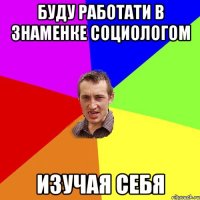 Буду работати в Знаменке Социологом изучая себя