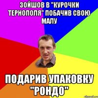 зойшов в "курочки тернополя" побачив свою малу подарив упаковку "рондо"