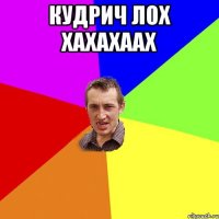кудрич лох хахахаах 