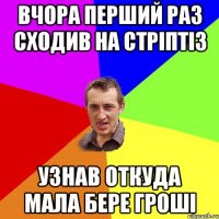 Вчора перший раз сходив на стріптіз Узнав откуда мала бере гроші