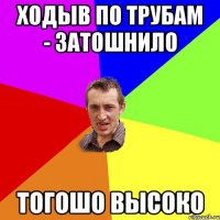 Ходыв по трубам - затошнило тогошо высоко