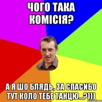 чого така комісія? а я шо блядь, за спасибо тут коло тебе танцю...?)))