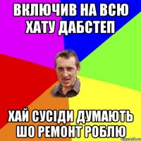 включив на всю хату дабстеп хай сусіди думають шо ремонт роблю