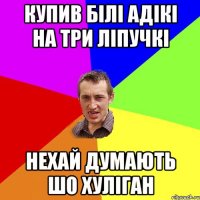 купив білі адікі на три ліпучкі нехай думають шо хуліган