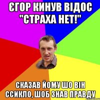 Єгор кинув відос "страха нет!" Сказав йому шо він ссикло, шоб знав правду