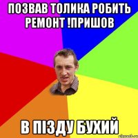 позвав толика робить ремонт !пришов в пізду бухий