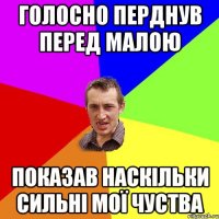 Голосно перднув перед малою показав наскільки сильні мої чуства