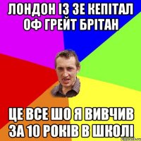 Лондон із зе кепітал оф грейт брітан це все шо я вивчив за 10 років в школі