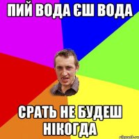 Пий вода єш вода Срать не будеш нікогда