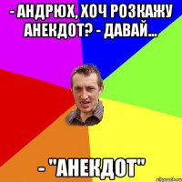 - андрюх, хоч розкажу анекдот? - давай... - "анекдот"