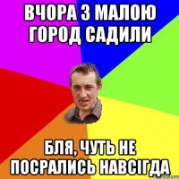 вчора з малою город садили бля, чуть не посрались навсігда