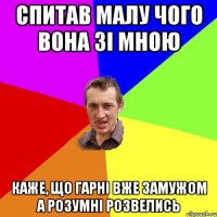 спитав малу чого вона зі мною каже, що гарні вже замужом а розумні розвелись