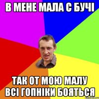 в мене мала с бучі так от мою малу всі гопніки бояться