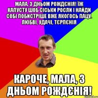 Мала, з дньом рождєнія! Їж капусту шоб сіськи росли і найди собі побистріше вже якогось пацу. Любві, удачі, тєрпєнія Кароче, мала, з дньом рождєнія!