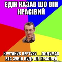 Едік казав шо він красівий крутанув вертуху__подумав без зубів буде ше красівей